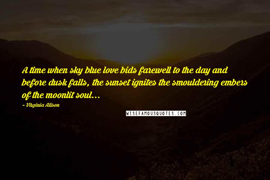 Virginia Alison Quotes: A time when sky blue love bids farewell to the day and before dusk falls, the sunset ignites the smouldering embers of the moonlit soul...