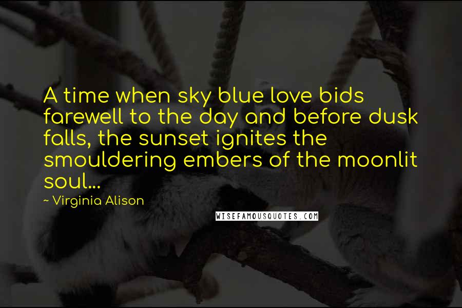 Virginia Alison Quotes: A time when sky blue love bids farewell to the day and before dusk falls, the sunset ignites the smouldering embers of the moonlit soul...