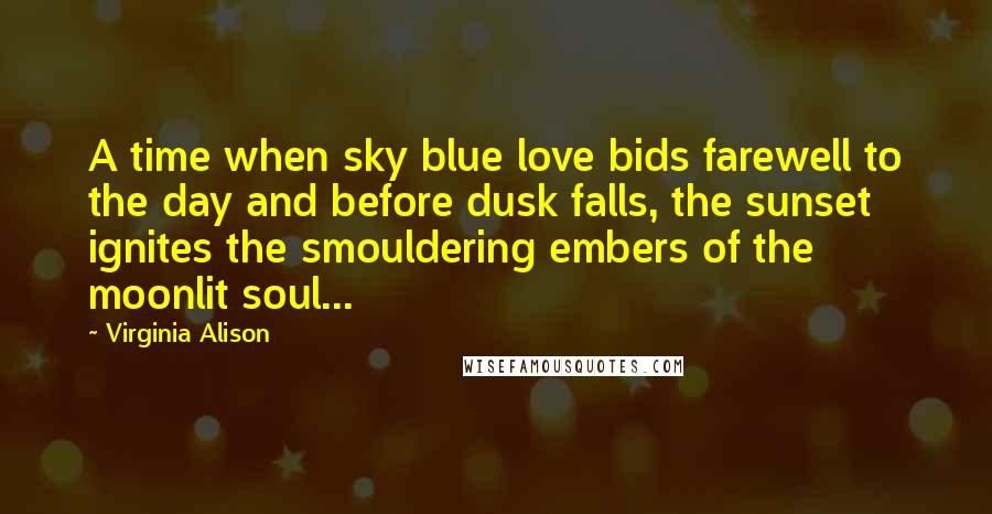 Virginia Alison Quotes: A time when sky blue love bids farewell to the day and before dusk falls, the sunset ignites the smouldering embers of the moonlit soul...