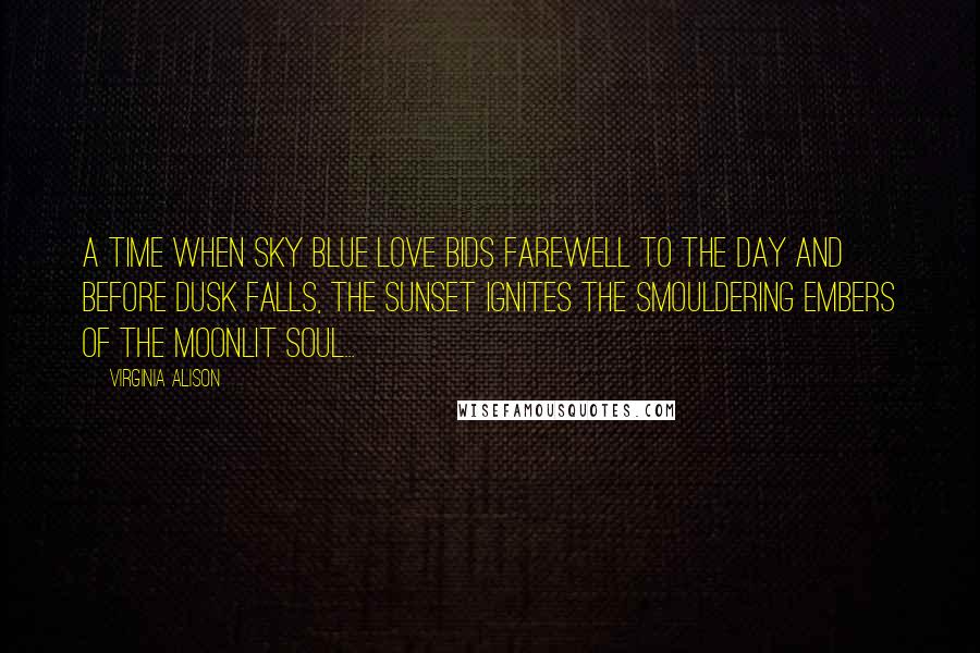 Virginia Alison Quotes: A time when sky blue love bids farewell to the day and before dusk falls, the sunset ignites the smouldering embers of the moonlit soul...