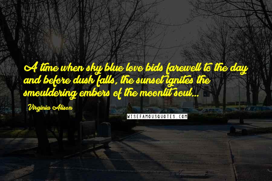 Virginia Alison Quotes: A time when sky blue love bids farewell to the day and before dusk falls, the sunset ignites the smouldering embers of the moonlit soul...