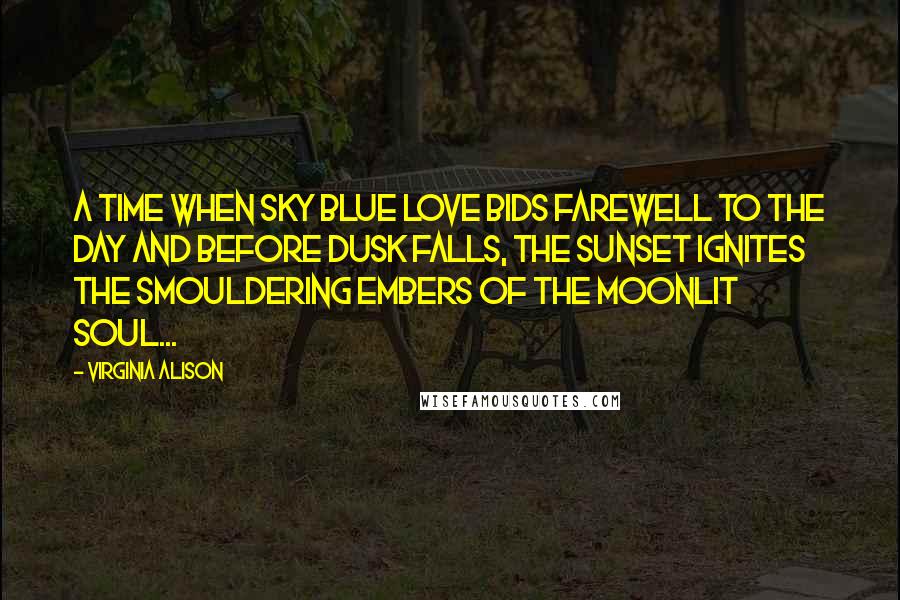 Virginia Alison Quotes: A time when sky blue love bids farewell to the day and before dusk falls, the sunset ignites the smouldering embers of the moonlit soul...