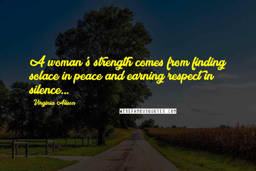 Virginia Alison Quotes: A woman's strength comes from finding solace in peace and earning respect in silence...