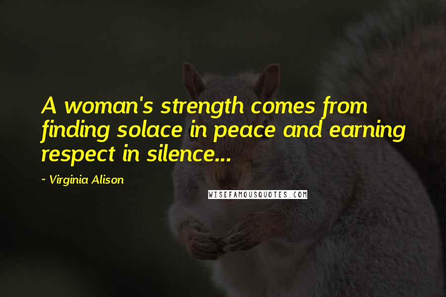 Virginia Alison Quotes: A woman's strength comes from finding solace in peace and earning respect in silence...
