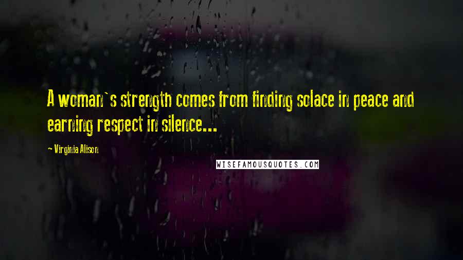 Virginia Alison Quotes: A woman's strength comes from finding solace in peace and earning respect in silence...