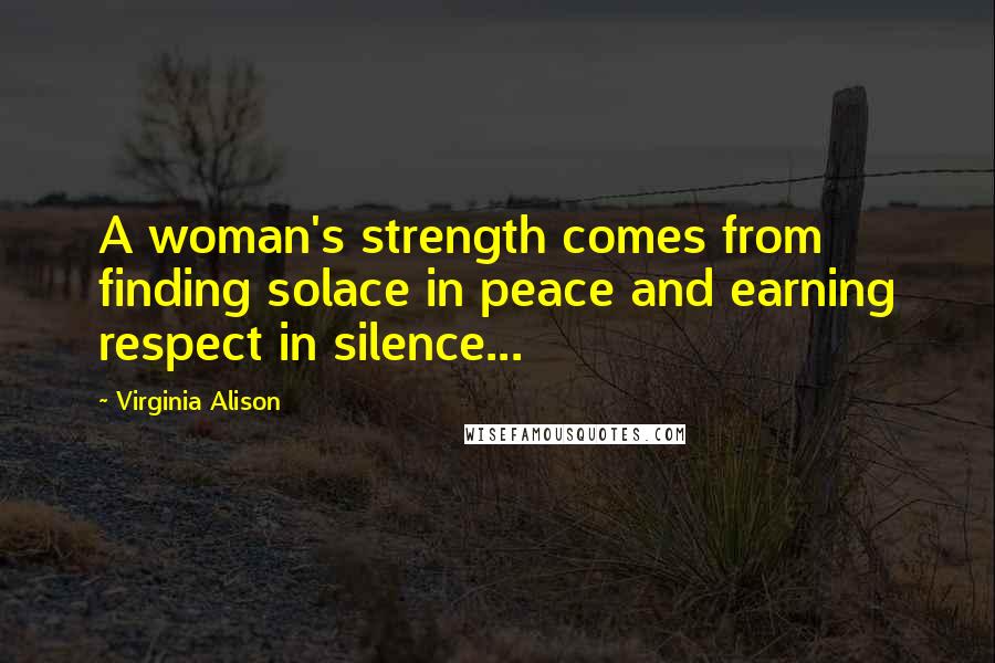 Virginia Alison Quotes: A woman's strength comes from finding solace in peace and earning respect in silence...
