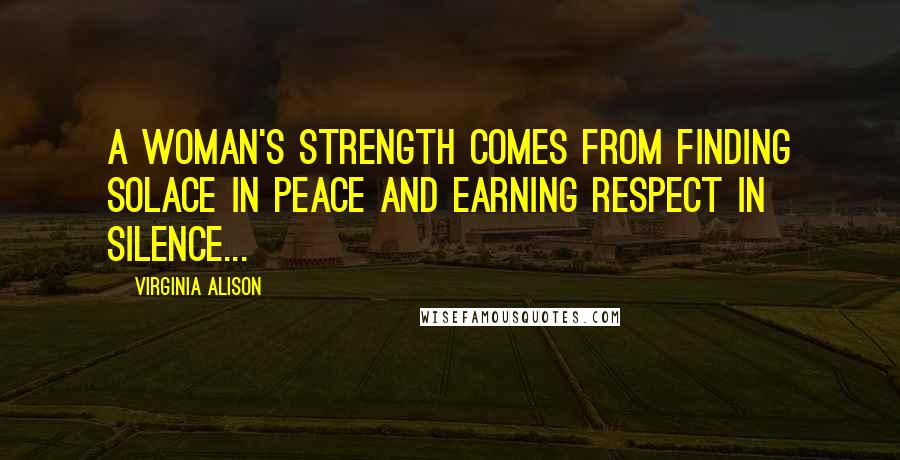 Virginia Alison Quotes: A woman's strength comes from finding solace in peace and earning respect in silence...