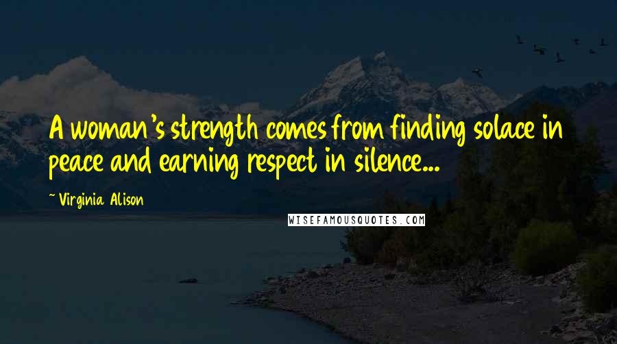 Virginia Alison Quotes: A woman's strength comes from finding solace in peace and earning respect in silence...