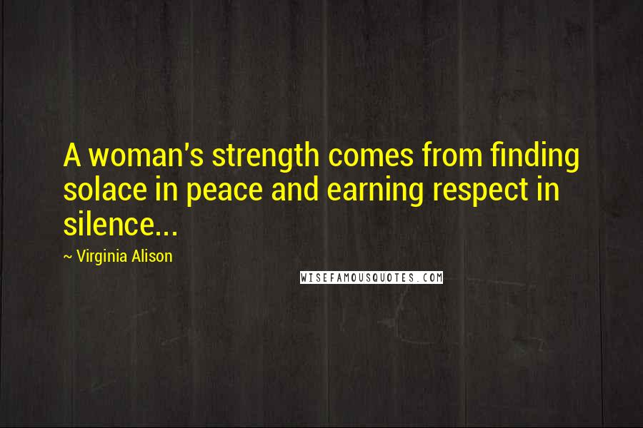 Virginia Alison Quotes: A woman's strength comes from finding solace in peace and earning respect in silence...