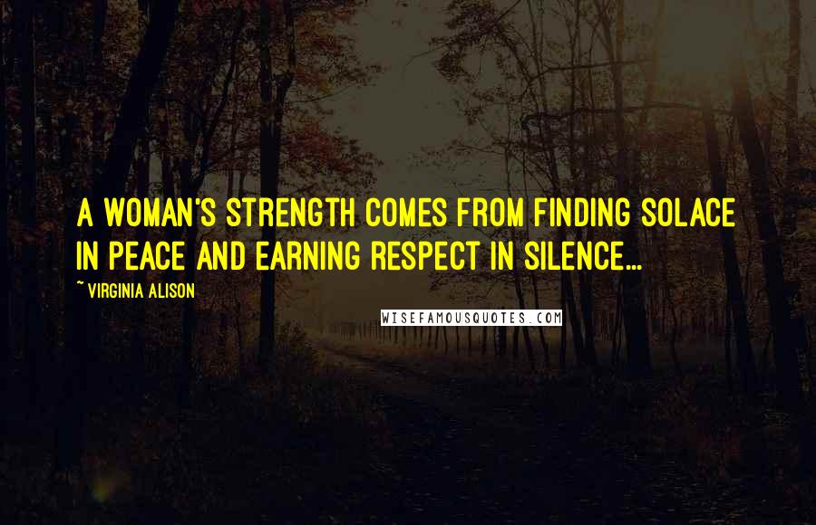 Virginia Alison Quotes: A woman's strength comes from finding solace in peace and earning respect in silence...