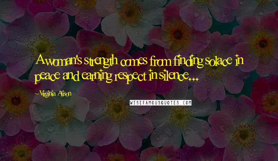 Virginia Alison Quotes: A woman's strength comes from finding solace in peace and earning respect in silence...