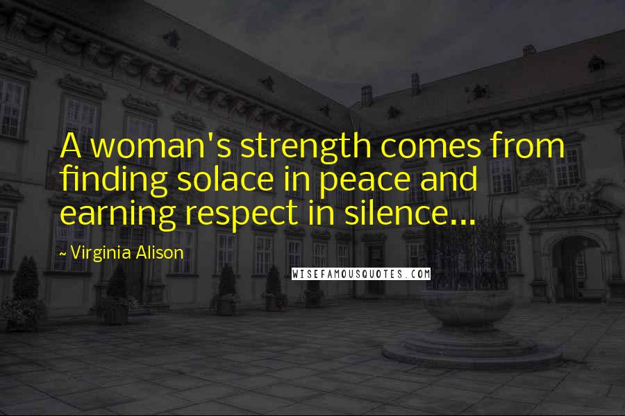 Virginia Alison Quotes: A woman's strength comes from finding solace in peace and earning respect in silence...