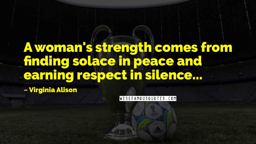 Virginia Alison Quotes: A woman's strength comes from finding solace in peace and earning respect in silence...