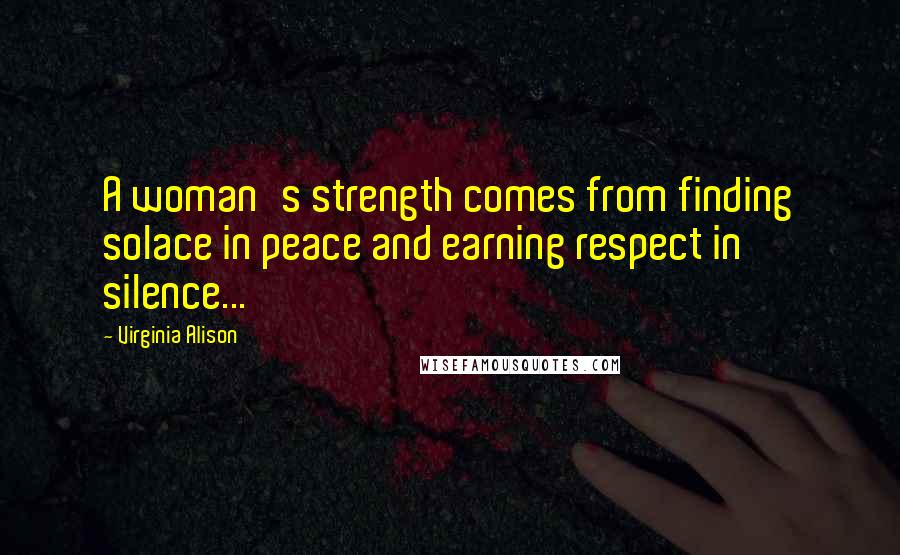 Virginia Alison Quotes: A woman's strength comes from finding solace in peace and earning respect in silence...