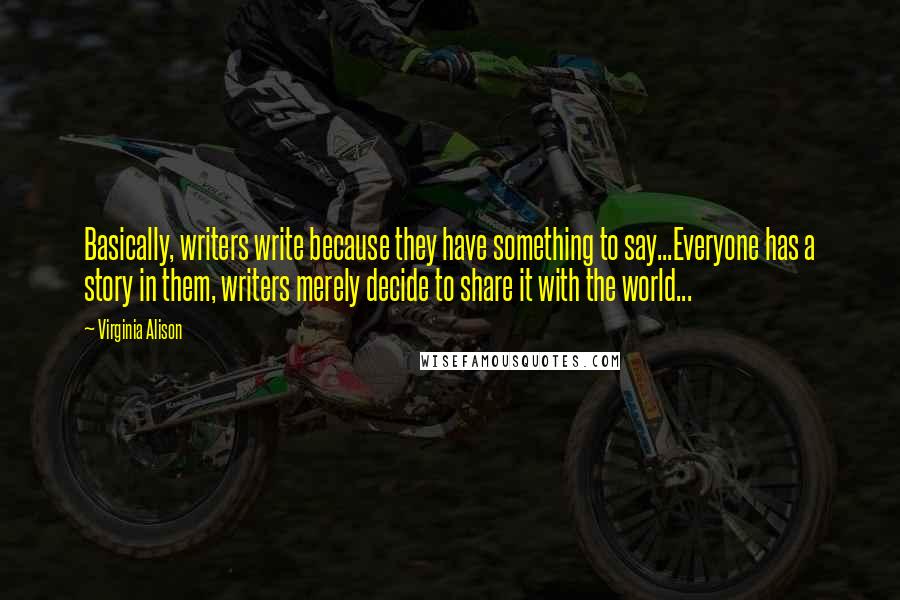 Virginia Alison Quotes: Basically, writers write because they have something to say...Everyone has a story in them, writers merely decide to share it with the world...