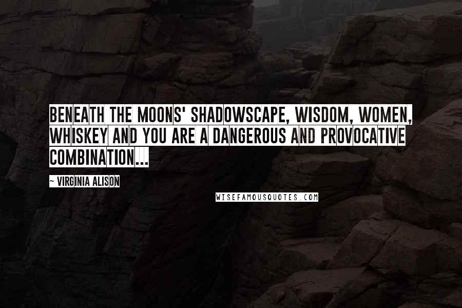 Virginia Alison Quotes: Beneath the moons' shadowscape, wisdom, women, whiskey and you are a dangerous and provocative combination...