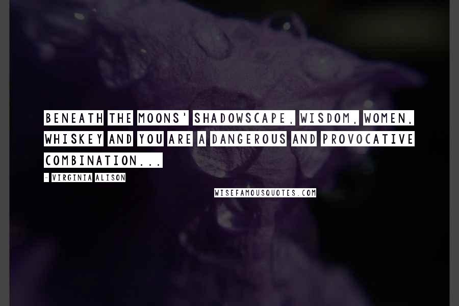 Virginia Alison Quotes: Beneath the moons' shadowscape, wisdom, women, whiskey and you are a dangerous and provocative combination...
