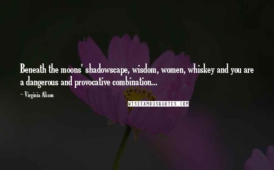 Virginia Alison Quotes: Beneath the moons' shadowscape, wisdom, women, whiskey and you are a dangerous and provocative combination...