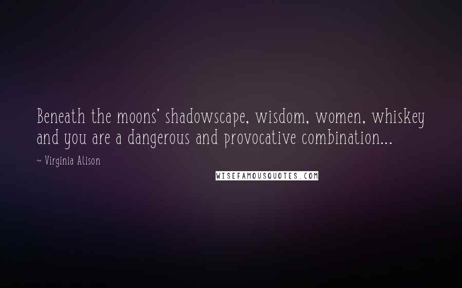 Virginia Alison Quotes: Beneath the moons' shadowscape, wisdom, women, whiskey and you are a dangerous and provocative combination...