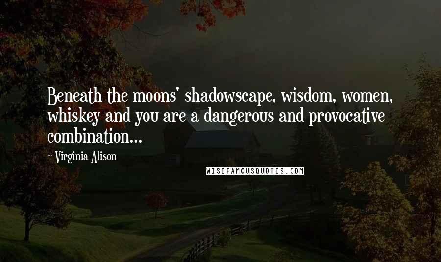 Virginia Alison Quotes: Beneath the moons' shadowscape, wisdom, women, whiskey and you are a dangerous and provocative combination...