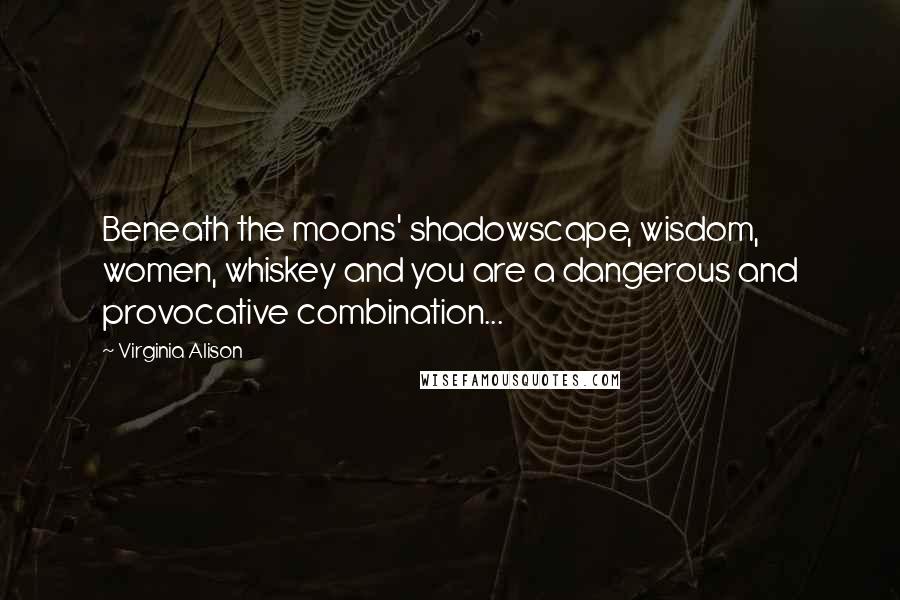 Virginia Alison Quotes: Beneath the moons' shadowscape, wisdom, women, whiskey and you are a dangerous and provocative combination...