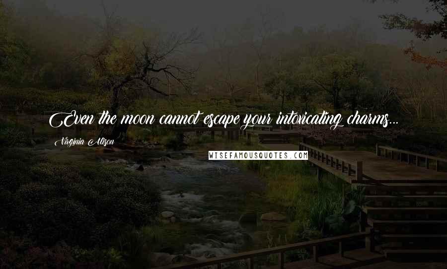 Virginia Alison Quotes: Even the moon cannot escape your intoxicating charms...