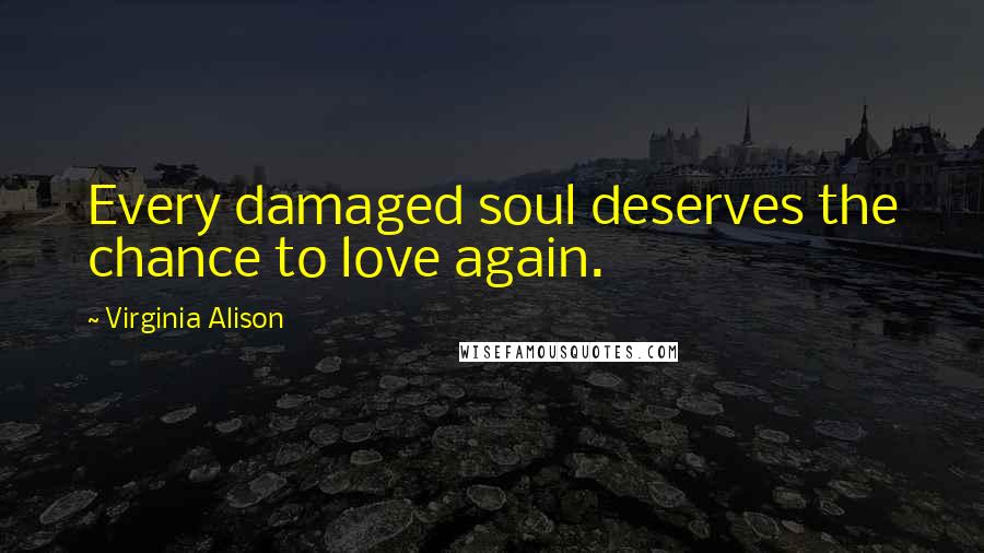 Virginia Alison Quotes: Every damaged soul deserves the chance to love again.