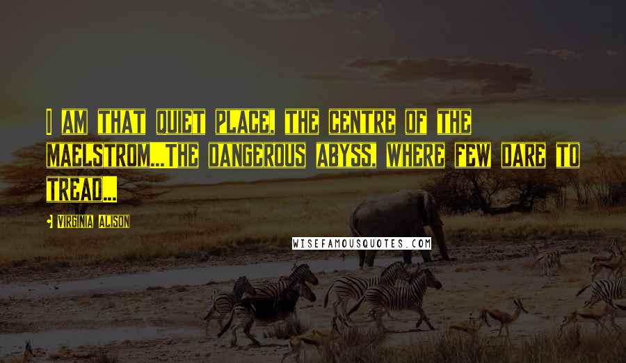 Virginia Alison Quotes: I am that quiet place, the centre of the maelstrom...The dangerous abyss, where few dare to tread...