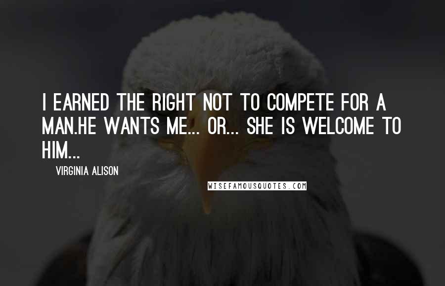 Virginia Alison Quotes: I earned the right not to compete for a man.He wants me... Or... She is welcome to him...