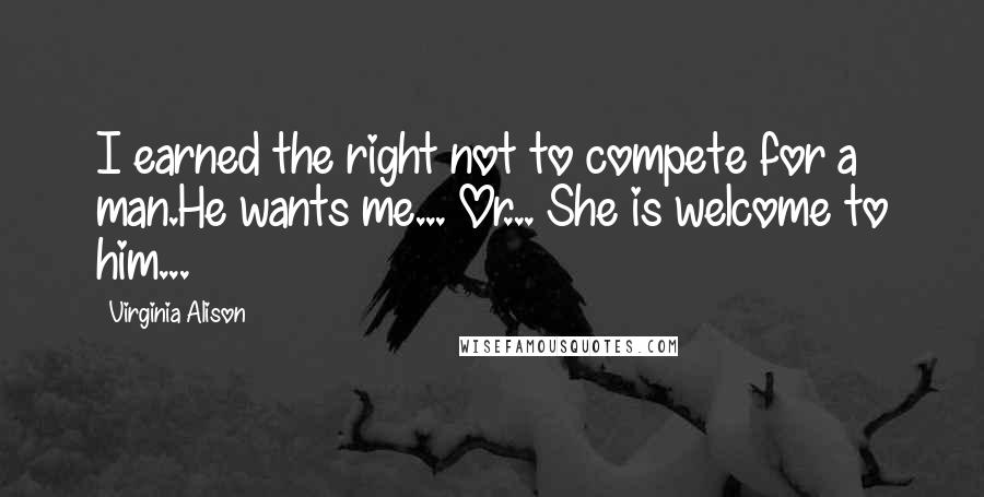 Virginia Alison Quotes: I earned the right not to compete for a man.He wants me... Or... She is welcome to him...