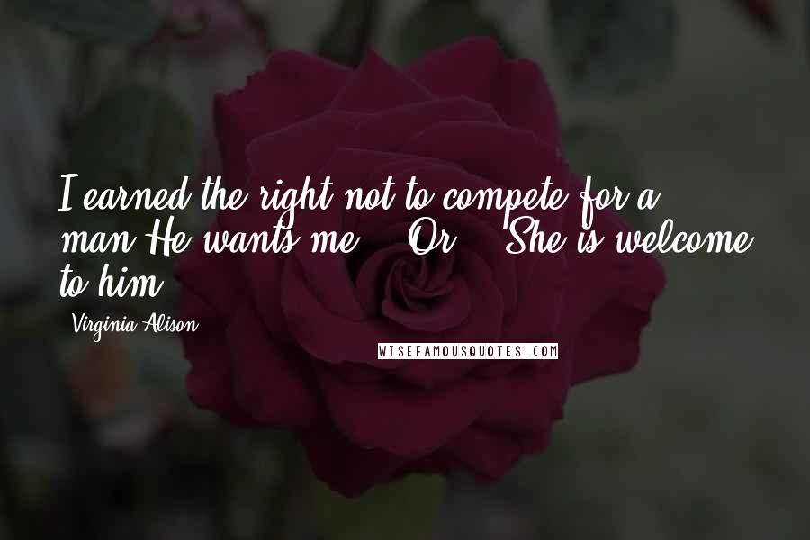 Virginia Alison Quotes: I earned the right not to compete for a man.He wants me... Or... She is welcome to him...