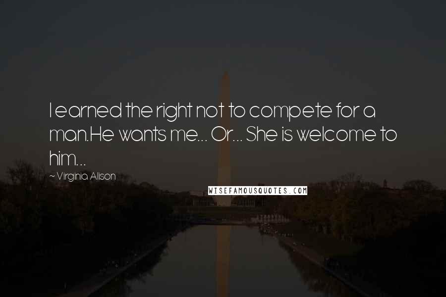 Virginia Alison Quotes: I earned the right not to compete for a man.He wants me... Or... She is welcome to him...