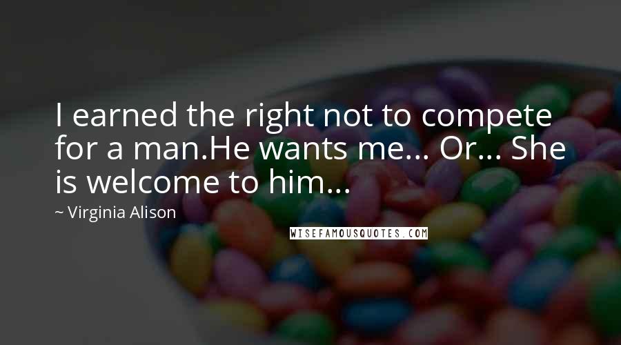 Virginia Alison Quotes: I earned the right not to compete for a man.He wants me... Or... She is welcome to him...