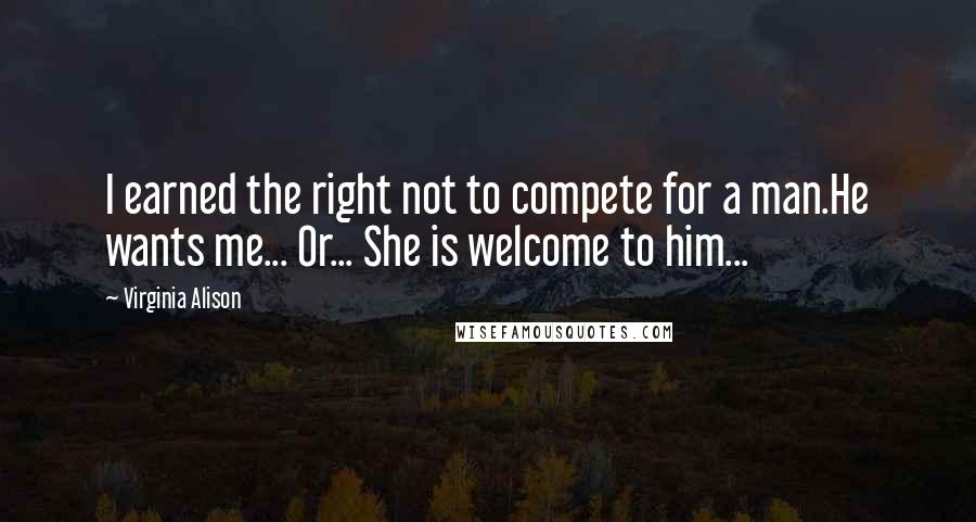 Virginia Alison Quotes: I earned the right not to compete for a man.He wants me... Or... She is welcome to him...