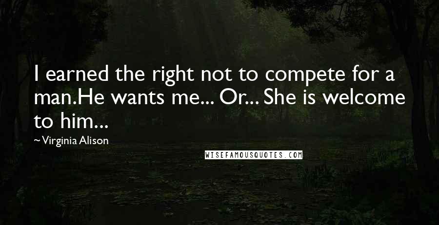 Virginia Alison Quotes: I earned the right not to compete for a man.He wants me... Or... She is welcome to him...