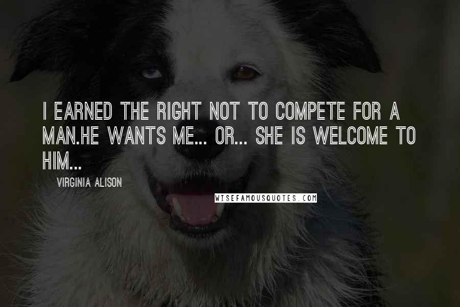 Virginia Alison Quotes: I earned the right not to compete for a man.He wants me... Or... She is welcome to him...