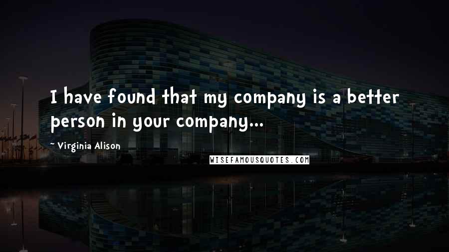 Virginia Alison Quotes: I have found that my company is a better person in your company...