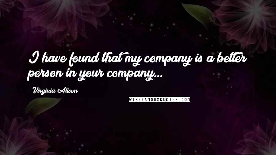 Virginia Alison Quotes: I have found that my company is a better person in your company...