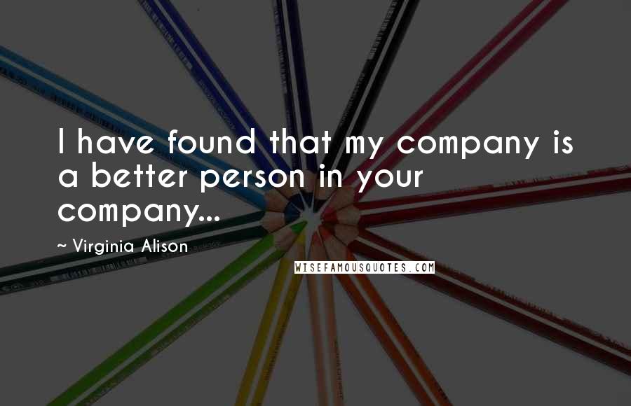 Virginia Alison Quotes: I have found that my company is a better person in your company...