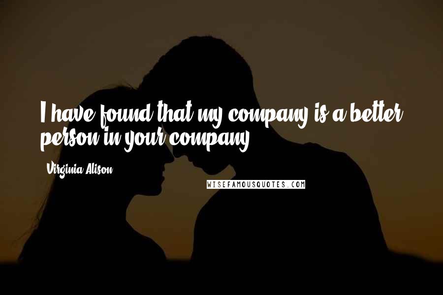 Virginia Alison Quotes: I have found that my company is a better person in your company...