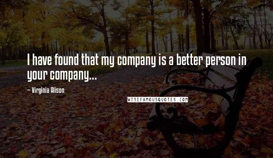 Virginia Alison Quotes: I have found that my company is a better person in your company...