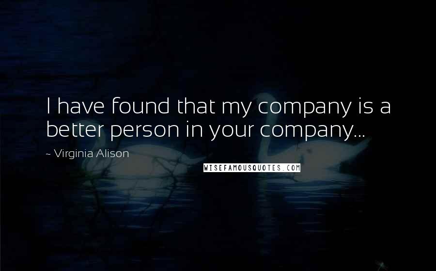 Virginia Alison Quotes: I have found that my company is a better person in your company...