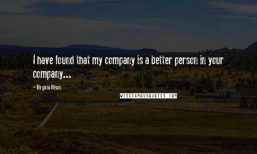 Virginia Alison Quotes: I have found that my company is a better person in your company...