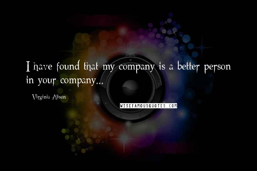 Virginia Alison Quotes: I have found that my company is a better person in your company...