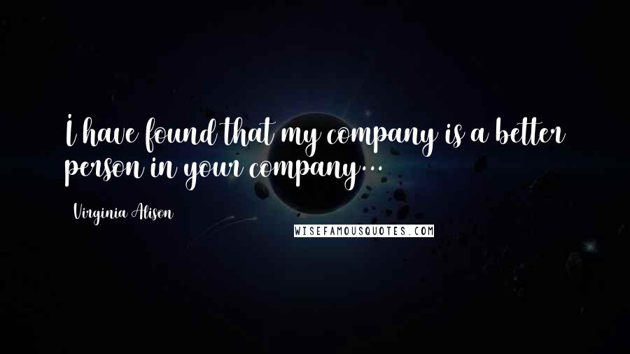 Virginia Alison Quotes: I have found that my company is a better person in your company...