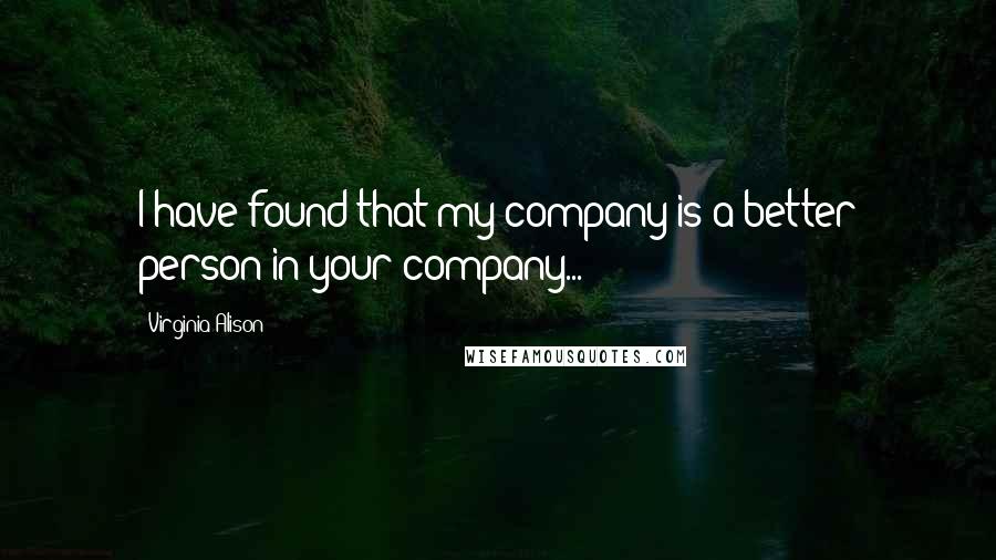 Virginia Alison Quotes: I have found that my company is a better person in your company...