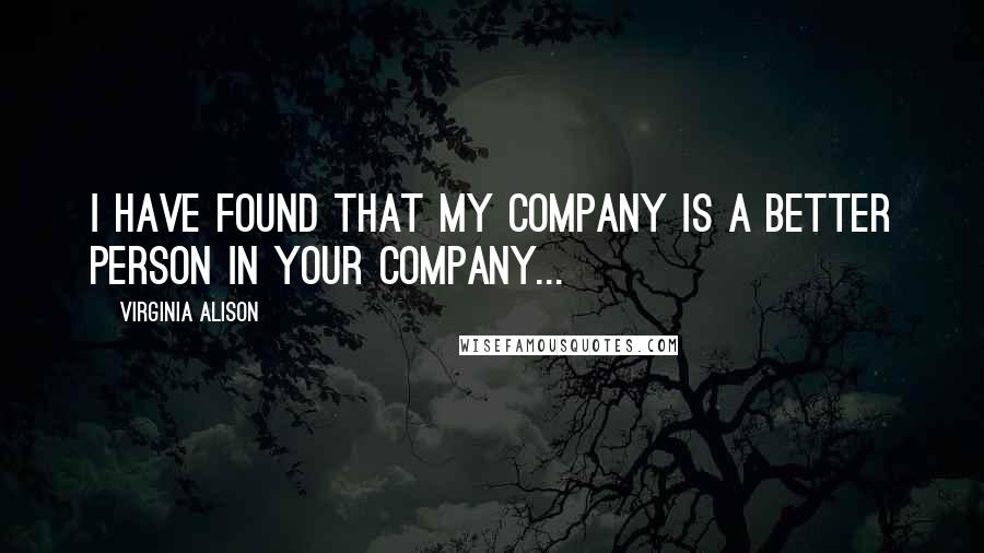 Virginia Alison Quotes: I have found that my company is a better person in your company...