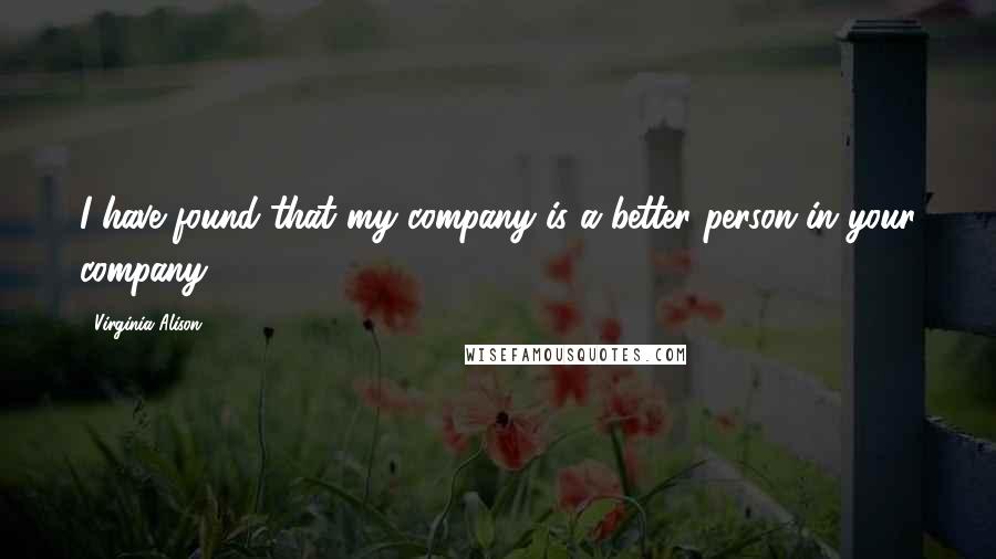 Virginia Alison Quotes: I have found that my company is a better person in your company...