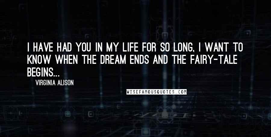 Virginia Alison Quotes: I have had you in my life for so long, I want to know when the dream ends and the fairy-tale begins...