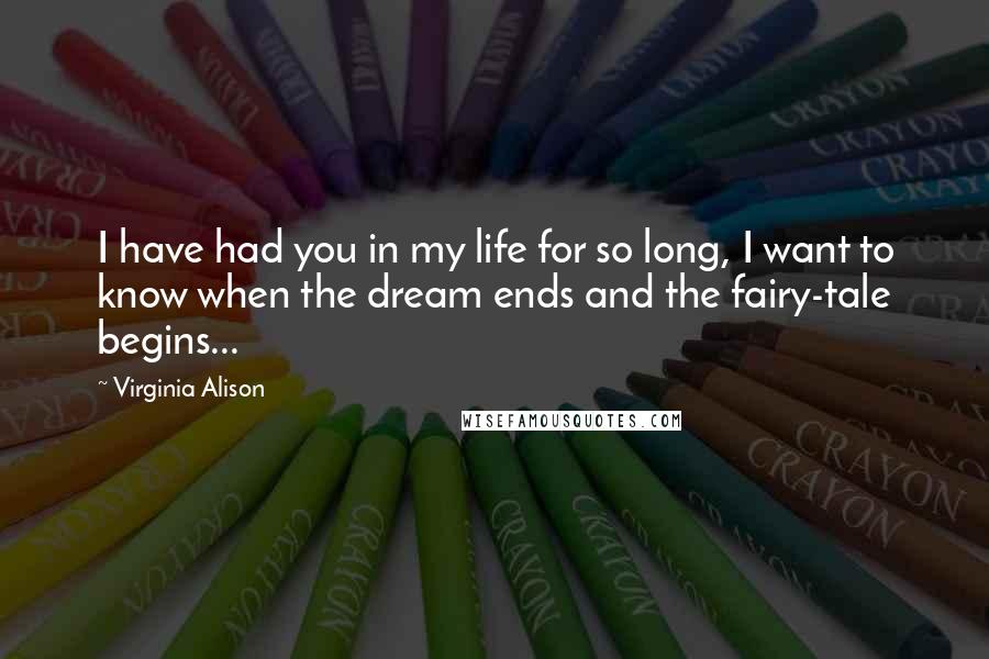 Virginia Alison Quotes: I have had you in my life for so long, I want to know when the dream ends and the fairy-tale begins...